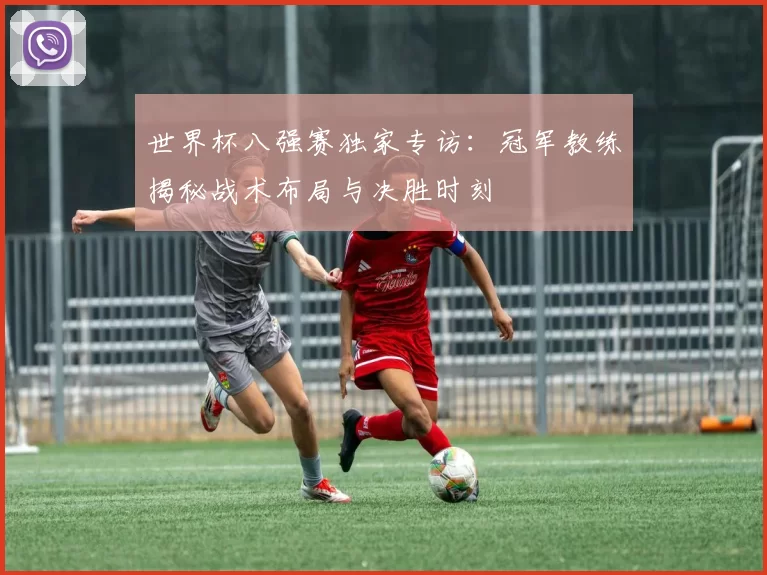 世界杯八强赛独家专访：冠军教练揭秘战术布局与决胜时刻
