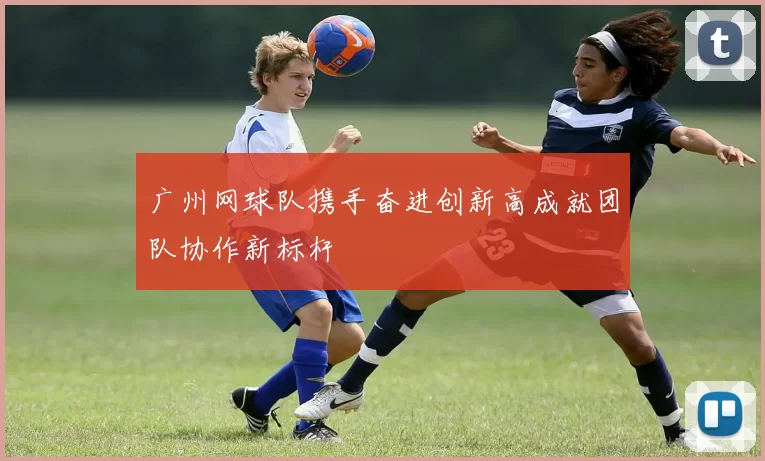 广州网球队携手奋进创新高成就团队协作新标杆