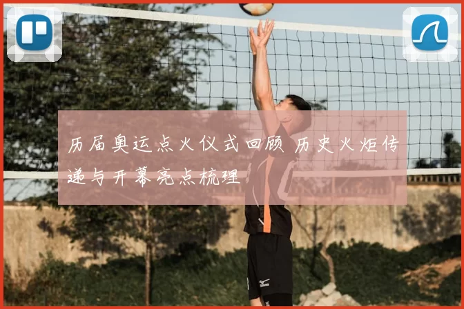 历届奥运点火仪式回顾 历史火炬传递与开幕亮点梳理