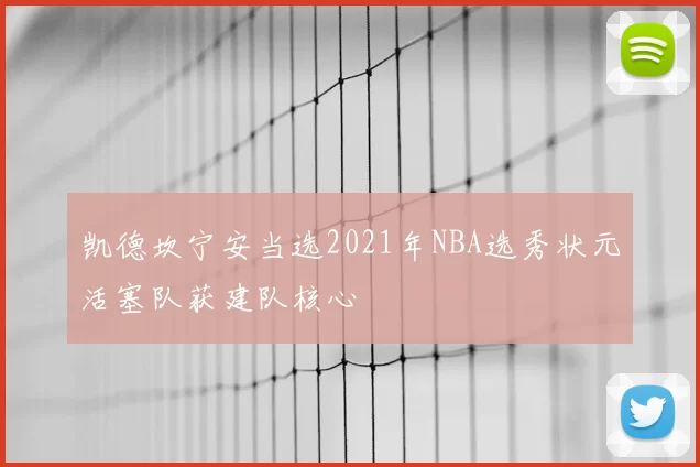 凯德坎宁安当选2021年NBA选秀状元活塞队获建队核心