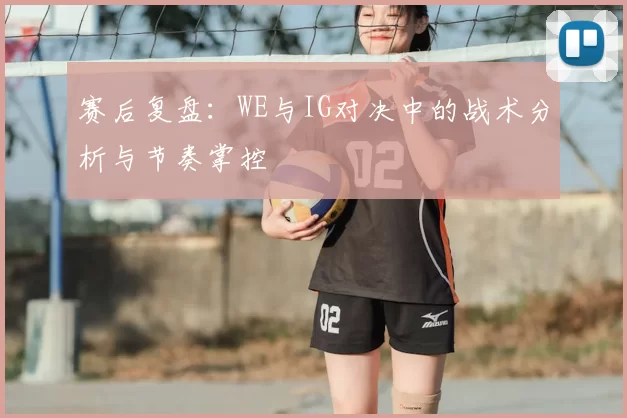 赛后复盘：WE与IG对决中的战术分析与节奏掌控