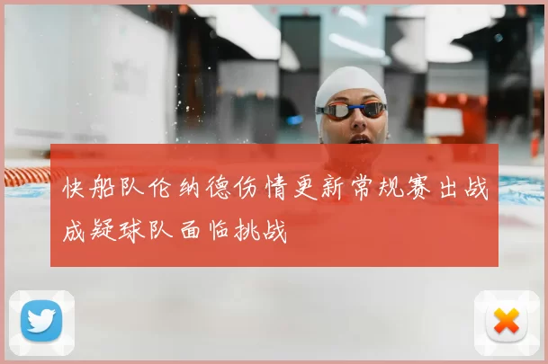 快船队伦纳德伤情更新常规赛出战成疑球队面临挑战