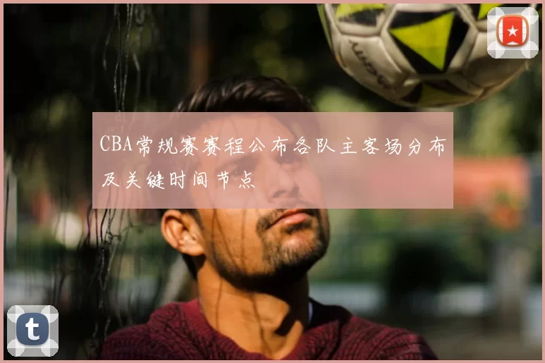 CBA常规赛赛程公布各队主客场分布及关键时间节点
