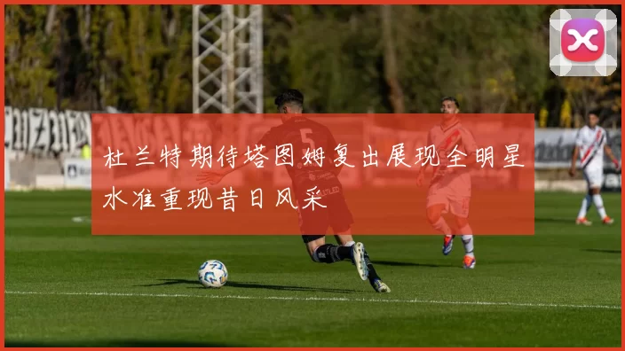 杜兰特期待塔图姆复出展现全明星水准重现昔日风采