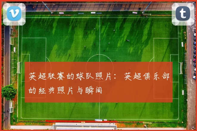 英超联赛的球队照片：英超俱乐部的经典照片与瞬间