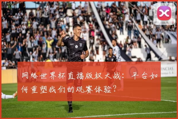 网络世界杯直播版权大战:平台如何重塑我们的观赛体验?