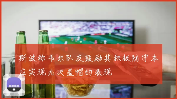 斯波称韦尔队友鼓励其积极防守本应实现九次盖帽的表现