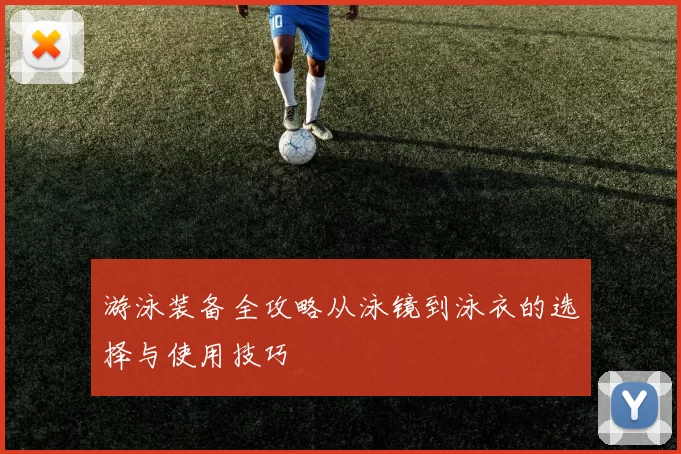 游泳装备全攻略从泳镜到泳衣的选择与使用技巧