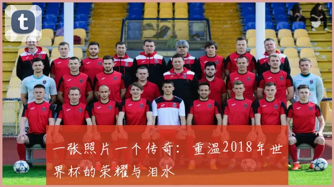 一张照片一个传奇:重温2018年世界杯的荣耀与泪水