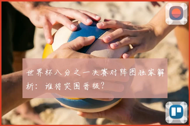 世界杯八分之一决赛对阵图独家解析：谁将突围晋级？