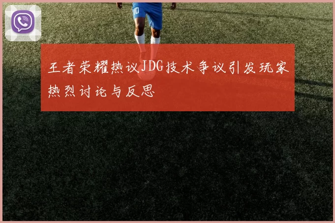 王者荣耀热议JDG技术争议引发玩家热烈讨论与反思