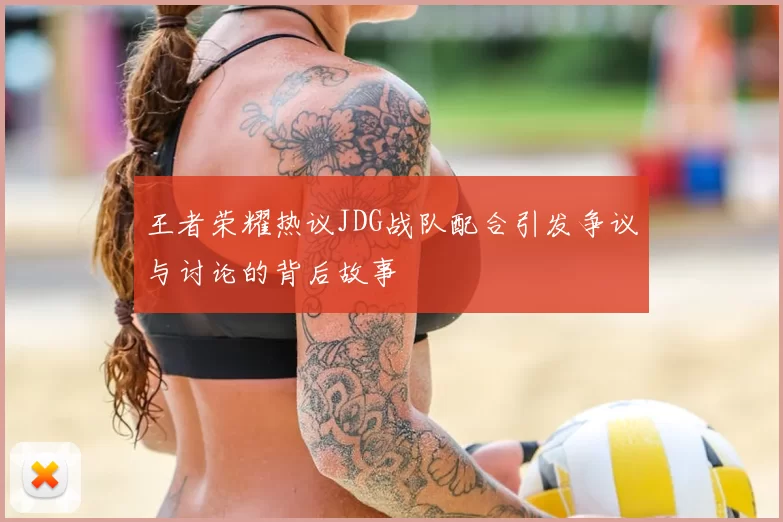 王者荣耀热议JDG战队配合引发争议与讨论的背后故事