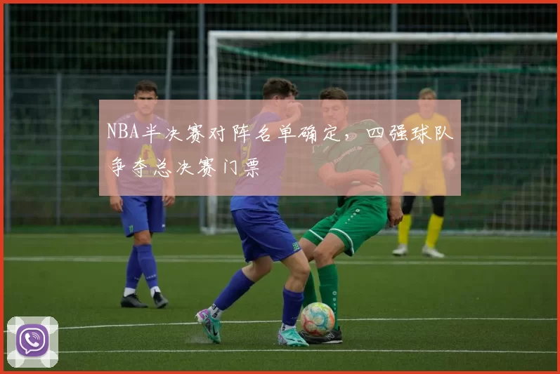 NBA半决赛对阵名单确定，四强球队争夺总决赛门票