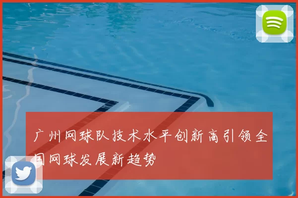 广州网球队技术水平创新高引领全国网球发展新趋势