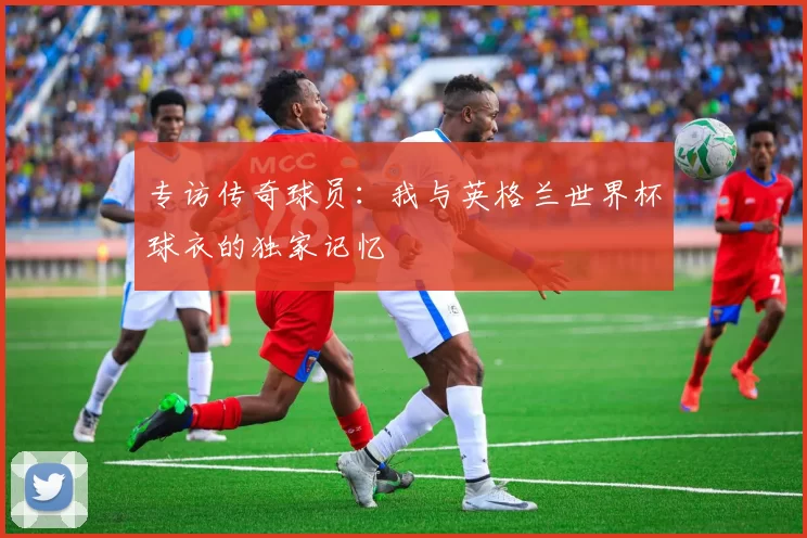 专访传奇球员:我与英格兰世界杯球衣的独家记忆