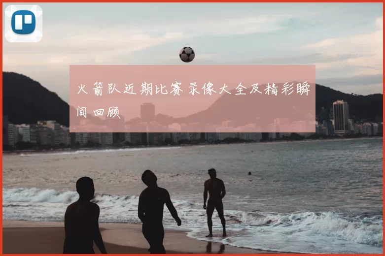 火箭队近期比赛录像大全及精彩瞬间回顾