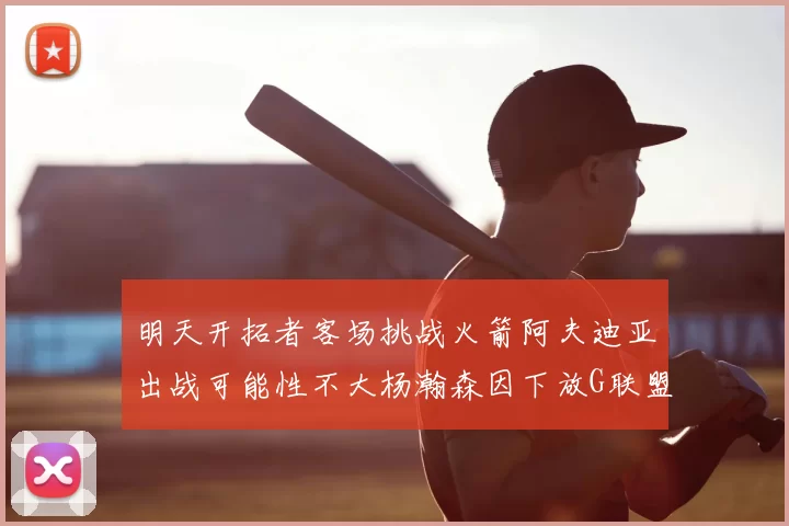 明天开拓者客场挑战火箭阿夫迪亚出战可能性不大杨瀚森因下放G联盟缺席