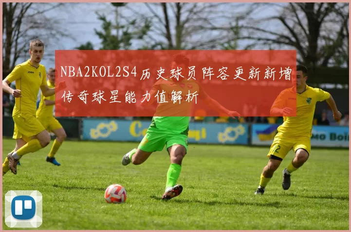 NBA2KOL2S4历史球员阵容更新新增传奇球星能力值解析