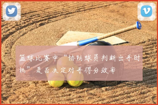 篮球比赛中“协防球员判断出手时机”是否决定对手得分效率