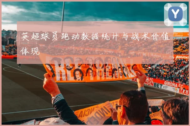 英超球员跑动数据统计与战术价值体现