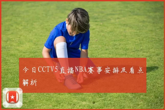 今日CCTV5直播NBA赛事安排及看点解析