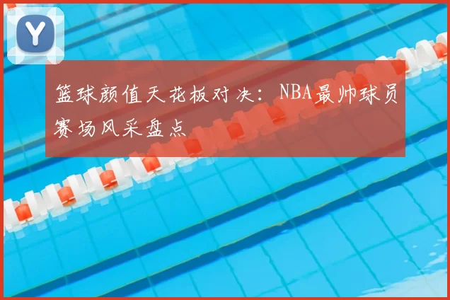 篮球颜值天花板对决：NBA最帅球员赛场风采盘点