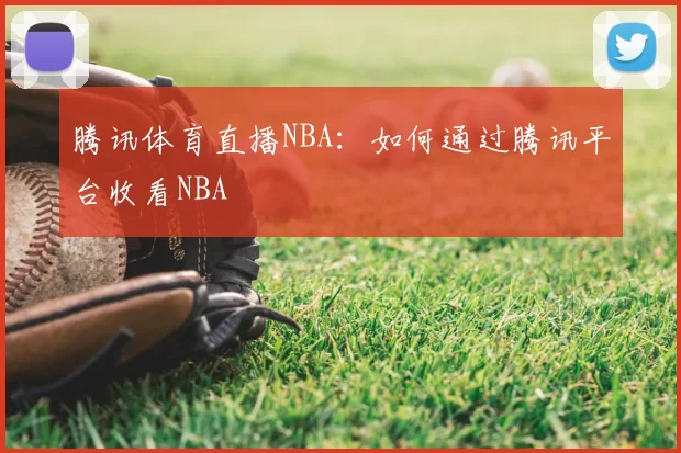 腾讯体育直播NBA：如何通过腾讯平台收看NBA