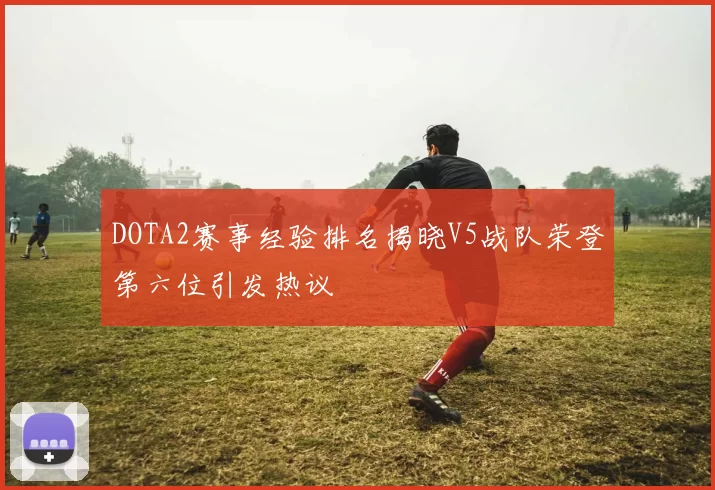 DOTA2赛事经验排名揭晓V5战队荣登第六位引发热议