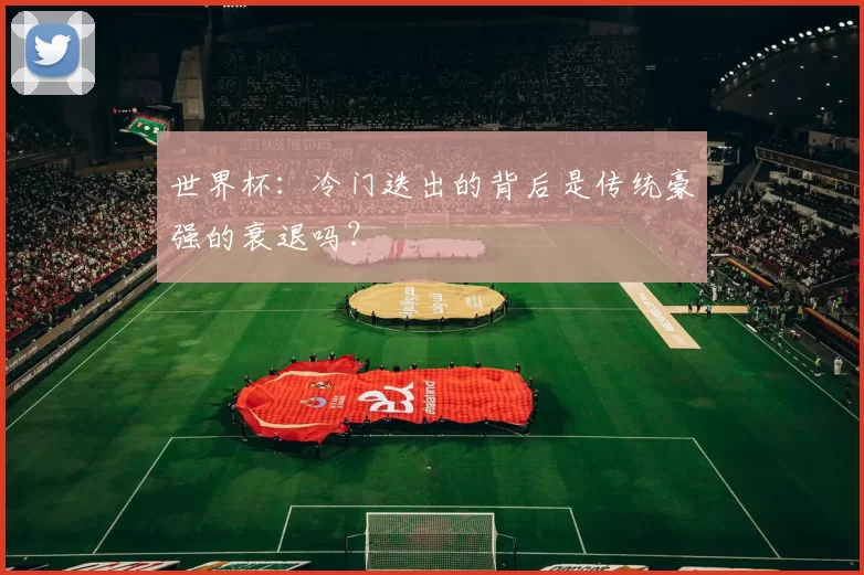 世界杯:冷门迭出的背后是传统豪强的衰退吗?