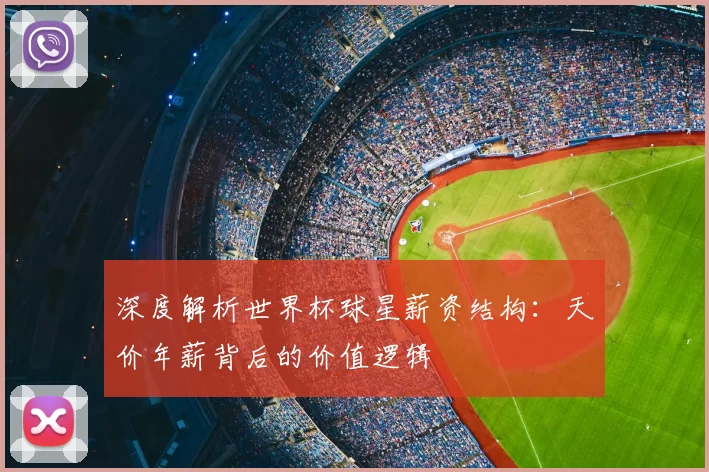深度解析世界杯球星薪资结构：天价年薪背后的价值逻辑