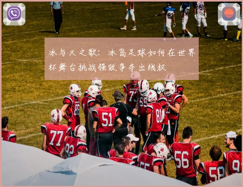 冰与火之歌:冰岛足球如何在世界杯舞台挑战强敌争夺出线权