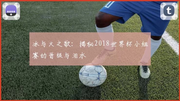 冰与火之歌：揭秘2018世界杯小组赛的晋级与泪水