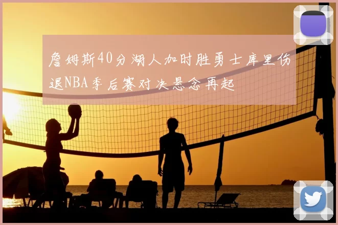詹姆斯40分湖人加时胜勇士库里伤退NBA季后赛对决悬念再起