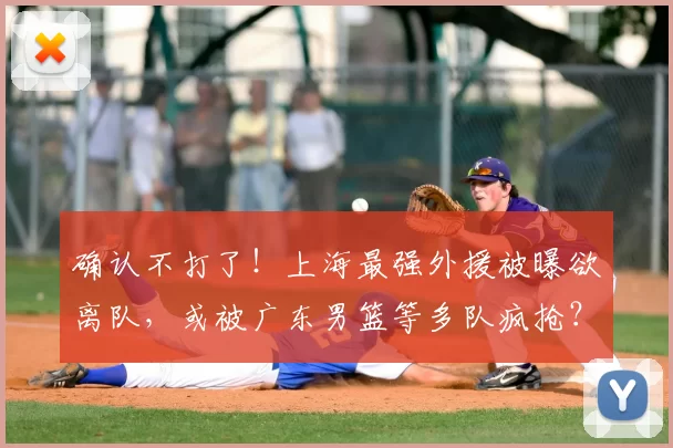 确认不打了!上海最强外援被曝欲离队,或被广东男篮等多队疯抢?