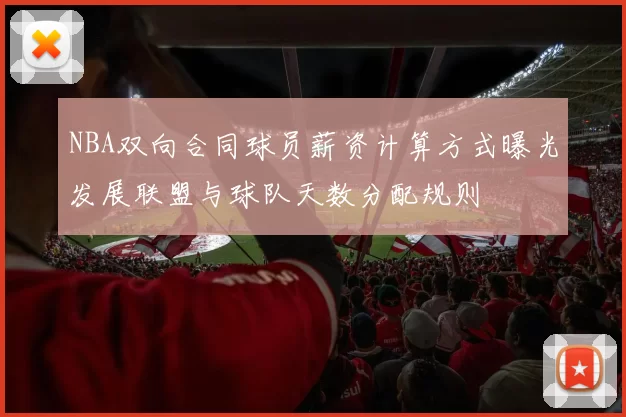 NBA双向合同球员薪资计算方式曝光发展联盟与球队天数分配规则