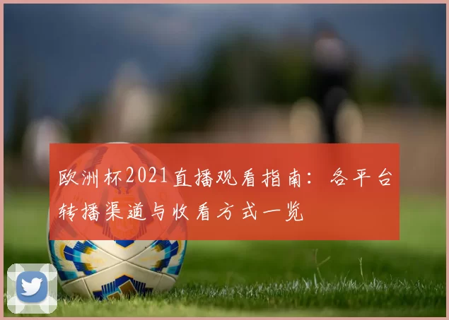 欧洲杯2021直播观看指南:各平台转播渠道与收看方式一览