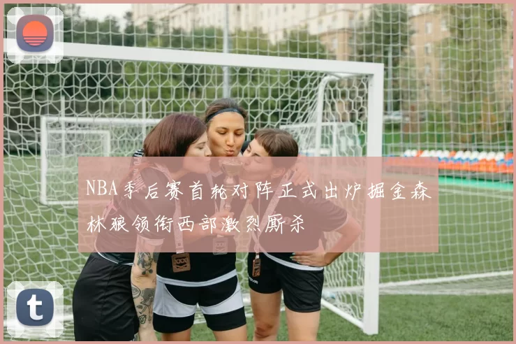 NBA季后赛首轮对阵正式出炉掘金森林狼领衔西部激烈厮杀