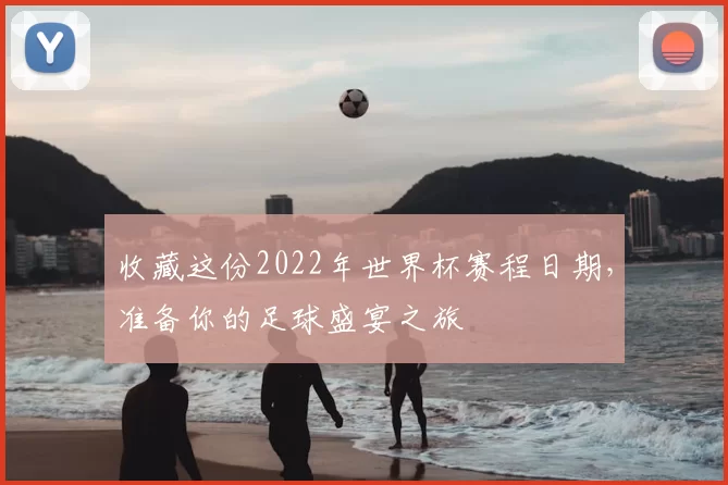 收藏这份2022年世界杯赛程日期,准备你的足球盛宴之旅