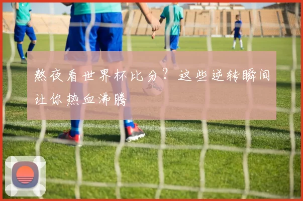 熬夜看世界杯比分？这些逆转瞬间让你热血沸腾