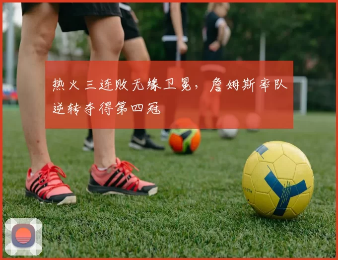 热火三连败无缘卫冕,詹姆斯率队逆转夺得第四冠