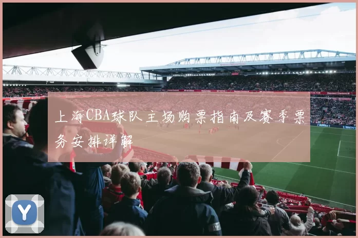 上海CBA球队主场购票指南及赛季票务安排详解