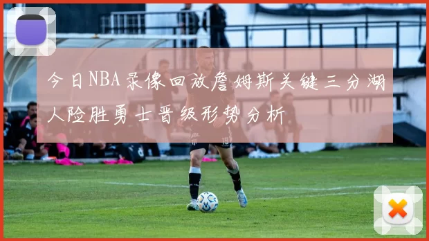 今日NBA录像回放詹姆斯关键三分湖人险胜勇士晋级形势分析