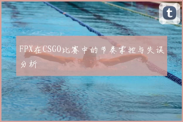 FPX在CSGO比赛中的节奏掌控与失误分析