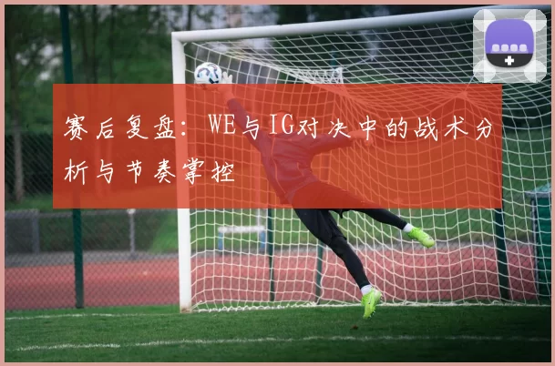 赛后复盘：WE与IG对决中的战术分析与节奏掌控