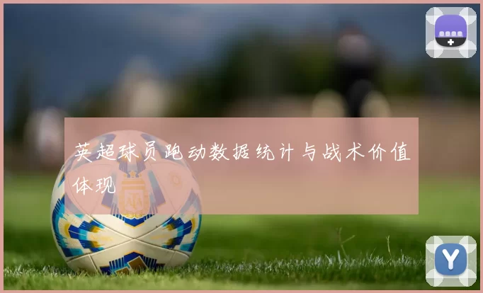 英超球员跑动数据统计与战术价值体现