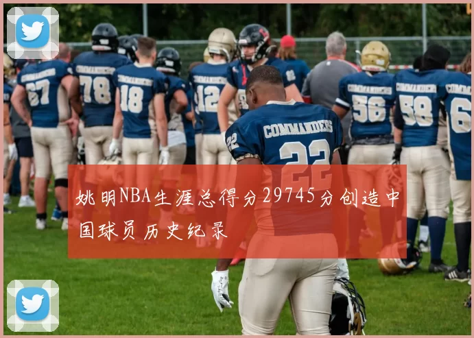 姚明NBA生涯总得分29745分创造中国球员历史纪录