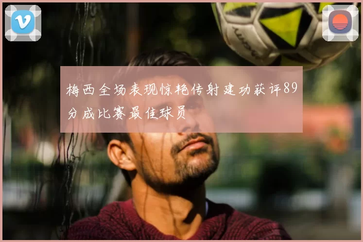 梅西全场表现惊艳传射建功获评89分成比赛最佳球员